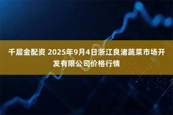 千层金配资 2025年9月4日浙江良渚蔬菜市场开发有限公司价格行情