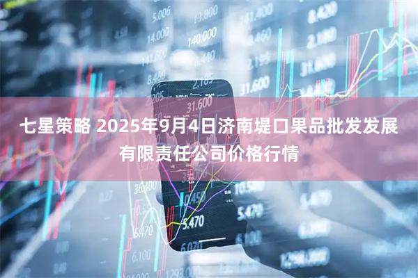 七星策略 2025年9月4日济南堤口果品批发发展有限责任公司价格行情