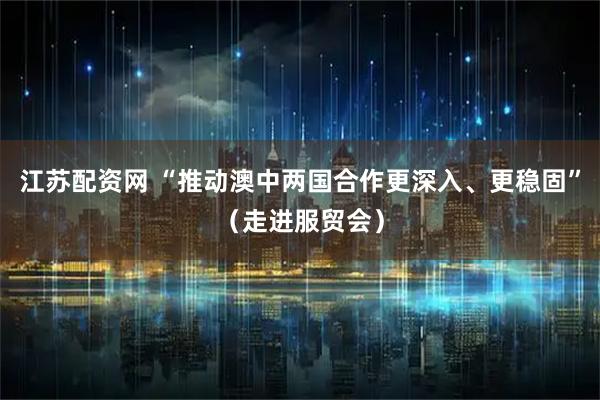 江苏配资网 “推动澳中两国合作更深入、更稳固”（走进服贸会）