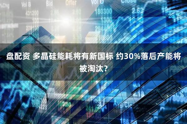 盘配资 多晶硅能耗将有新国标 约30%落后产能将被淘汰？