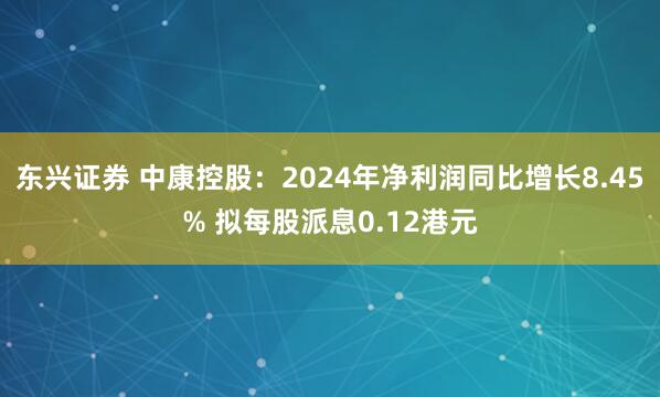 东兴证券 中康控股：2024年净利润同比增长8.45% 拟每股派息0.12港元