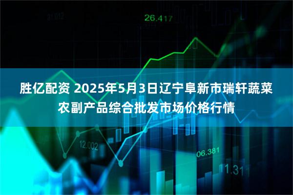胜亿配资 2025年5月3日辽宁阜新市瑞轩蔬菜农副产品综合批发市场价格行情