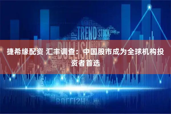 捷希缘配资 汇丰调查：中国股市成为全球机构投资者首选