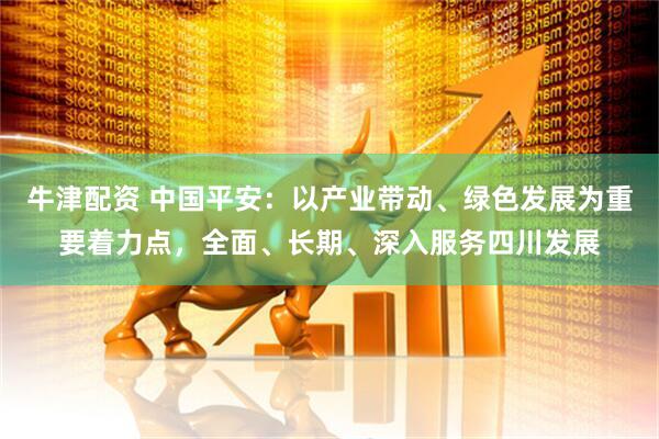 牛津配资 中国平安：以产业带动、绿色发展为重要着力点，全面、长期、深入服务四川发展