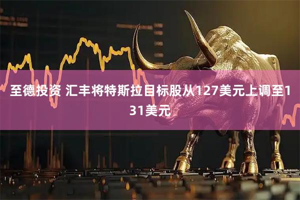 至德投资 汇丰将特斯拉目标股从127美元上调至131美元