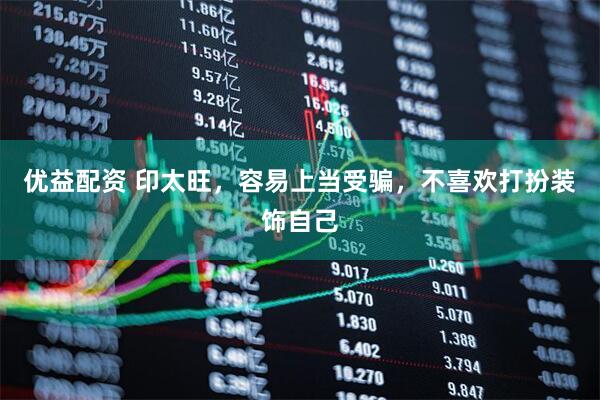 优益配资 印太旺，容易上当受骗，不喜欢打扮装饰自己