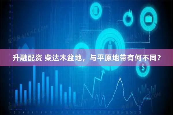 升融配资 柴达木盆地，与平原地带有何不同？