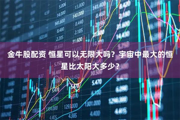 金牛股配资 恒星可以无限大吗？宇宙中最大的恒星比太阳大多少？