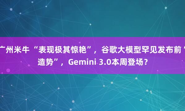 广州米牛 “表现极其惊艳”，谷歌大模型罕见发布前“造势”，Gemini 3.0本周登场？