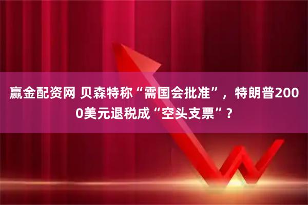 赢金配资网 贝森特称“需国会批准”，特朗普2000美元退税成“空头支票”？