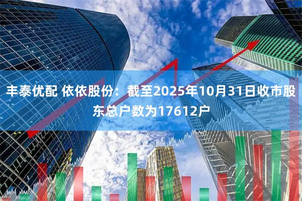 丰泰优配 依依股份：截至2025年10月31日收市股东总户数为17612户