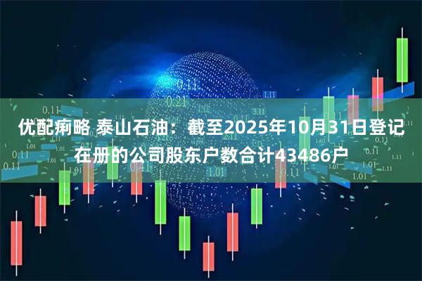 优配痢略 泰山石油：截至2025年10月31日登记在册的公司股东户数合计43486户