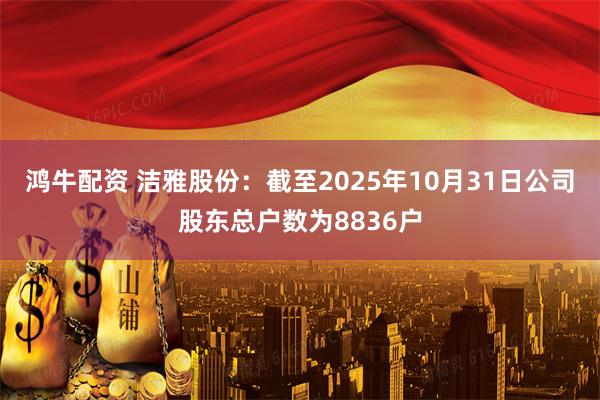 鸿牛配资 洁雅股份：截至2025年10月31日公司股东总户数为8836户