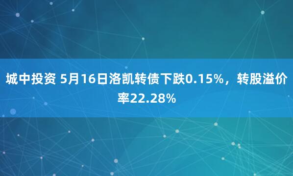 城中投资 5月16日洛凯转债下跌0.15%，转股溢价率22.28%
