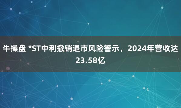 牛操盘 *ST中利撤销退市风险警示，2024年营收达23.58亿
