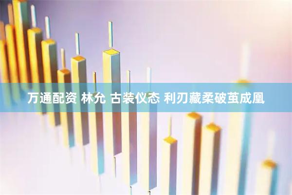 万通配资 林允 古装仪态 利刃藏柔破茧成凰