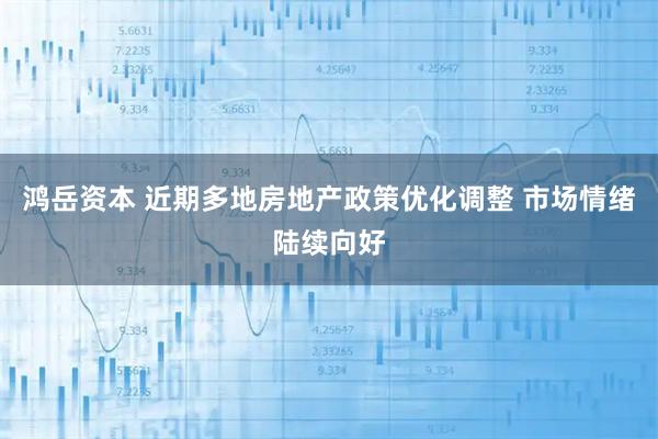 鸿岳资本 近期多地房地产政策优化调整 市场情绪陆续向好