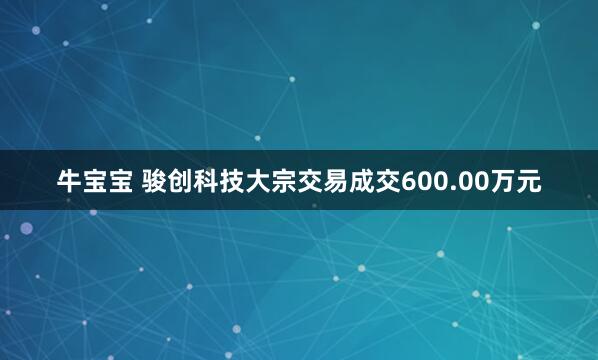 牛宝宝 骏创科技大宗交易成交600.00万元