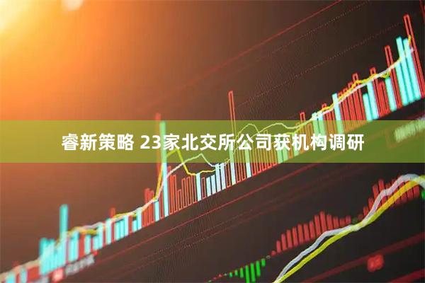 睿新策略 23家北交所公司获机构调研