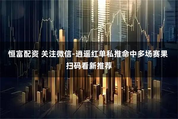 恒富配资 关注微信-逍遥红单私推命中多场赛果 扫码看新推荐