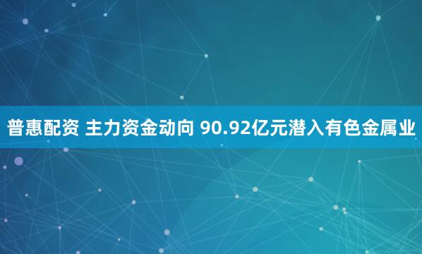 普惠配资 主力资金动向 90.92亿元潜入有色金属业