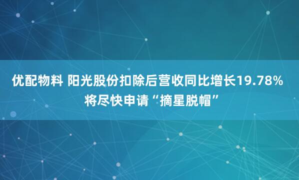 优配物料 阳光股份扣除后营收同比增长19.78%  将尽快申请“摘星脱帽”