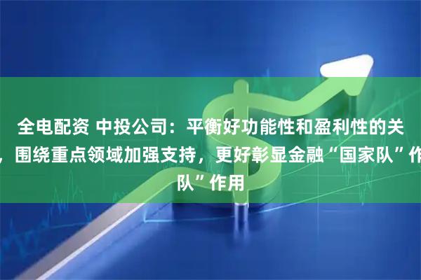 全电配资 中投公司：平衡好功能性和盈利性的关系，围绕重点领域加强支持，更好彰显金融“国家队”作用
