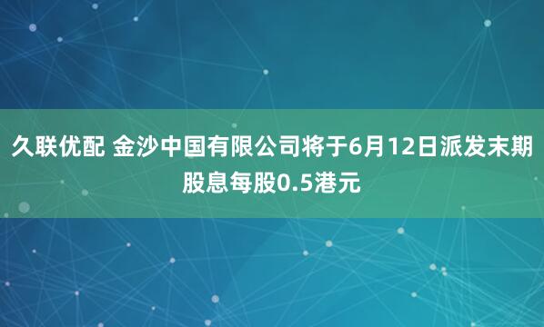 久联优配 金沙中国有限公司将于6月12日派发末期股息每股0.5港元