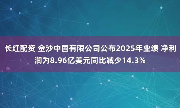 长红配资 金沙中国有限公司公布2025年业绩 净利润为8.96亿美元同比减少14.3%