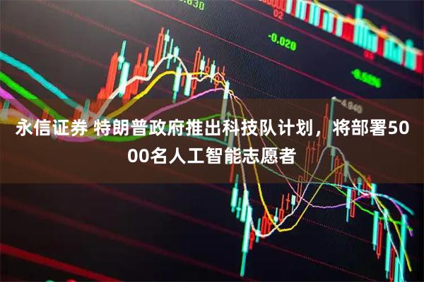 永信证券 特朗普政府推出科技队计划，将部署5000名人工智能志愿者