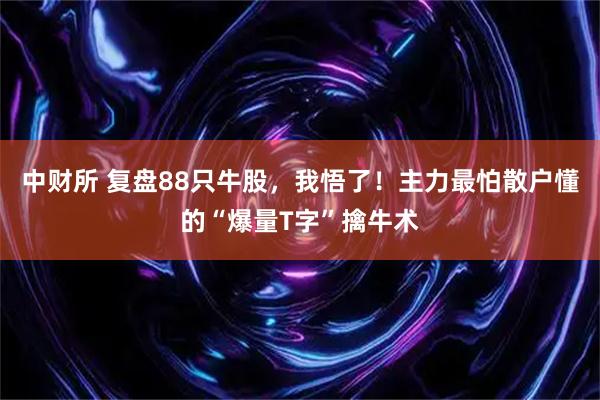 中财所 复盘88只牛股，我悟了！主力最怕散户懂的“爆量T字”擒牛术
