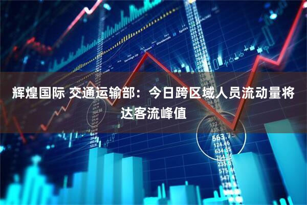 辉煌国际 交通运输部：今日跨区域人员流动量将达客流峰值