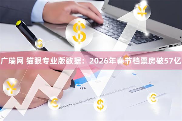 广瑞网 猫眼专业版数据：2026年春节档票房破57亿