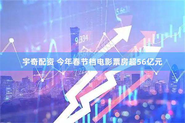 宇奇配资 今年春节档电影票房超56亿元