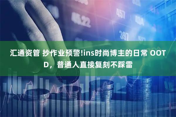 汇通资管 抄作业预警!ins时尚博主的日常 OOTD，普通人直接复刻不踩雷