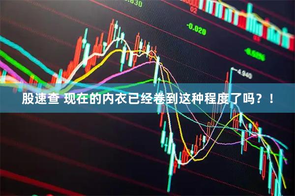 股速查 现在的内衣已经卷到这种程度了吗？！
