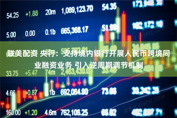 联美配资 央行：支持境内银行开展人民币跨境同业融资业务 引入逆周期调节机制