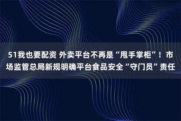 51我也要配资 外卖平台不再是“甩手掌柜”！市场监管总局新规明确平台食品安全“守门员”责任