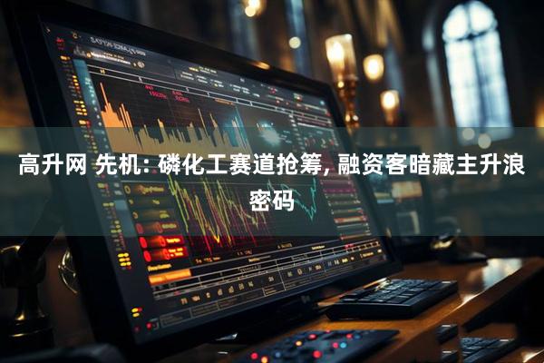 高升网 先机: 磷化工赛道抢筹, 融资客暗藏主升浪密码