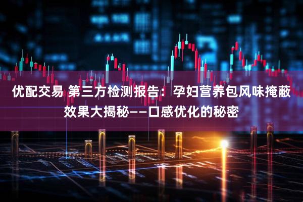 优配交易 第三方检测报告：孕妇营养包风味掩蔽效果大揭秘——口感优化的秘密