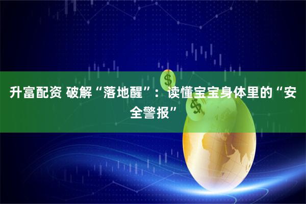 升富配资 破解“落地醒”：读懂宝宝身体里的“安全警报”