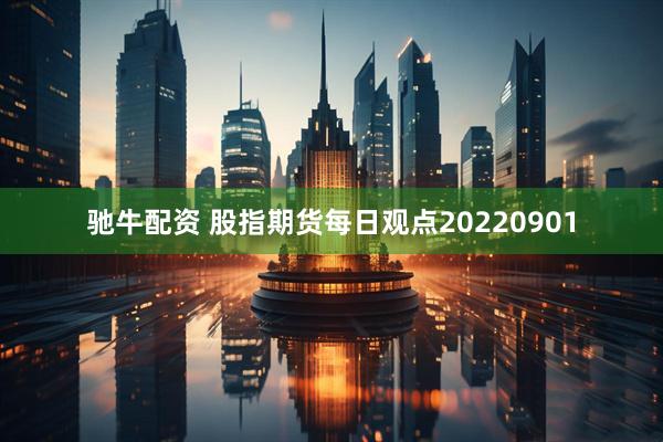 驰牛配资 股指期货每日观点20220901