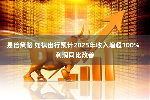 易倍策略 如祺出行预计2025年收入增超100%  利润同比改善