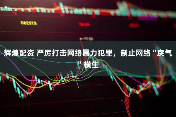 辉煌配资 严厉打击网络暴力犯罪，制止网络“戾气”横生