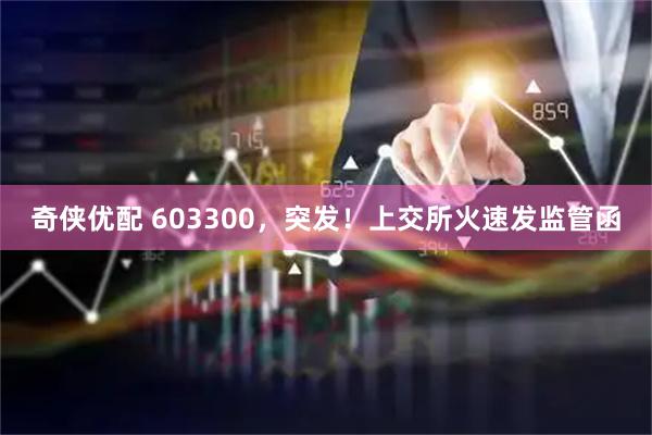 奇侠优配 603300，突发！上交所火速发监管函