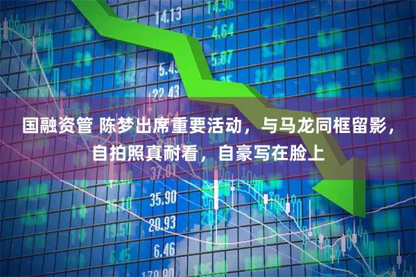 国融资管 陈梦出席重要活动，与马龙同框留影，自拍照真耐看，自豪写在脸上