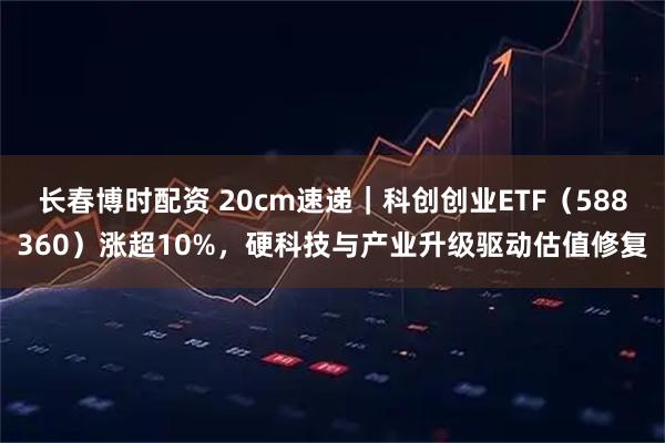 长春博时配资 20cm速递｜科创创业ETF（588360）涨超10%，硬科技与产业升级驱动估值修复