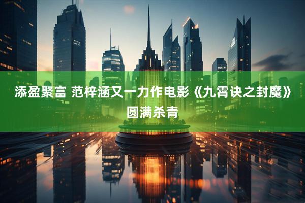 添盈聚富 范梓涵又一力作电影《九霄诀之封魔》圆满杀青