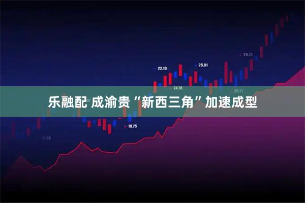乐融配 成渝贵“新西三角”加速成型